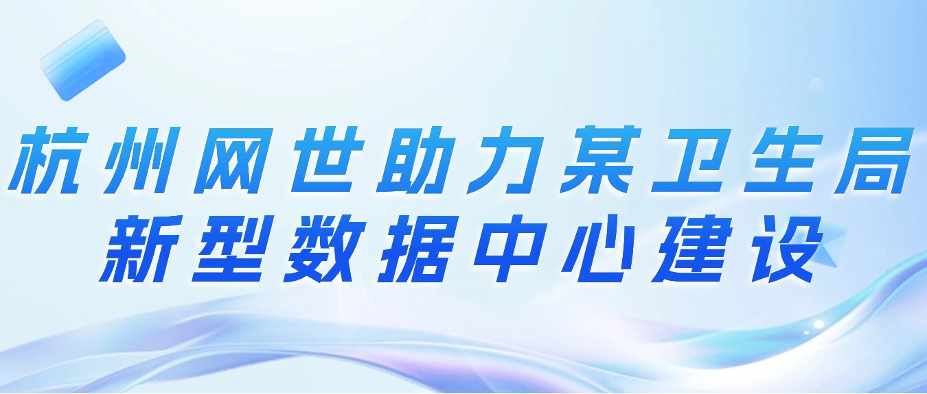 杭州網世助力某衛生局新(xīn)型數據中(zhōng)心建設